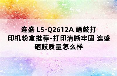 连盛 LS-Q2612A 硒鼓打印机粉盒推荐-打印清晰牢固 连盛硒鼓质量怎么样